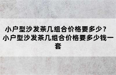 小户型沙发茶几组合价格要多少？ 小户型沙发茶几组合价格要多少钱一套